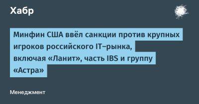 Минфин США ввёл санкции против крупных игроков российского IT-рынка, включая «Ланит», часть IBS и группу «Астра»