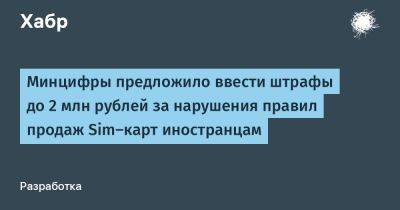 Минцифры предложило ввести штрафы до 2 млн рублей за нарушения правил продаж Sim-карт иностранцам