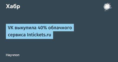 VK выкупила 40% облачного сервиса Intickets.ru - habr.com - Россия