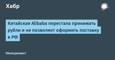 Китайская Alibaba перестала принимать рубли и не позволяет оформить поставку в РФ