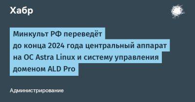Минкульт РФ переведёт до конца 2024 года центральный аппарат на ОС Astra Linux и систему управления доменом ALD Pro