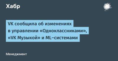 VK сообщила об изменениях в управлении «Одноклассниками», «VK Музыкой» и ML‑системами
