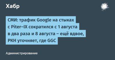 denis19 - СМИ: трафик Google на стыках с Piter-IX сократился с 1 августа в два раза и 8 августа — ещё вдвое, РКН уточняет, где GGC - habr.com - Россия - Эстония - Финляндия - Латвия