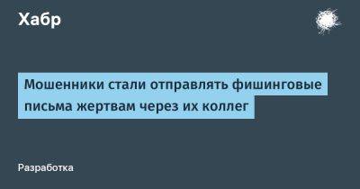 Мошенники стали отправлять фишинговые письма жертвам через их коллег