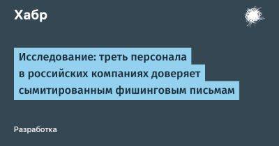 LizzieSimpson - Исследование: треть персонала в российских компаниях доверяет сымитированным фишинговым письмам - habr.com - Россия